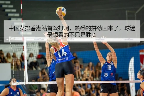 中国女排香港站首战打响，熟悉的拼劲回来了，球迷最想看的不只是胜负
